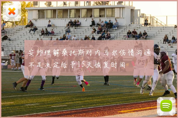 安帅理解桑托斯对内马尔伤情沟通不足决定给予15天恢复时间