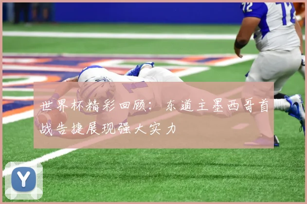 世界杯精彩回顾：东道主墨西哥首战告捷展现强大实力