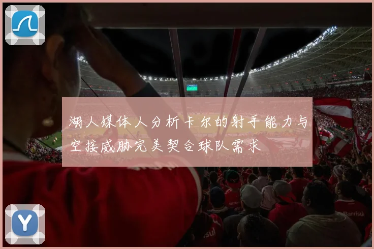 湖人媒体人分析卡尔的射手能力与空接威胁完美契合球队需求