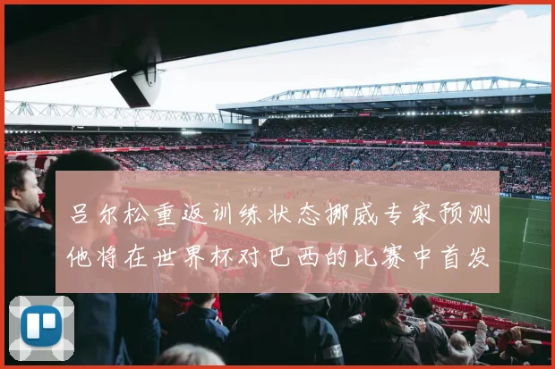 吕尔松重返训练状态挪威专家预测他将在世界杯对巴西的比赛中首发出战