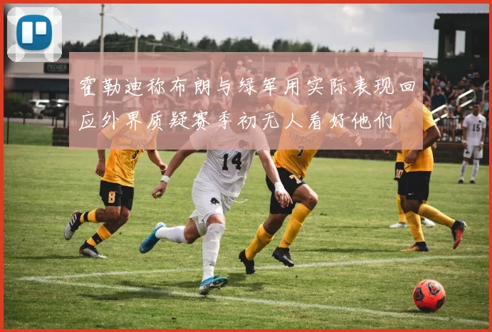 霍勒迪称布朗与绿军用实际表现回应外界质疑赛季初无人看好他们