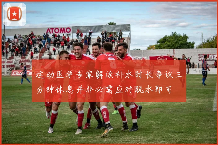 运动医学专家解读补水时长争议三分钟休息并非必需应对脱水即可