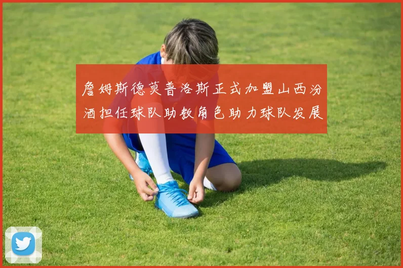 詹姆斯德莫普洛斯正式加盟山西汾酒担任球队助教角色助力球队发展