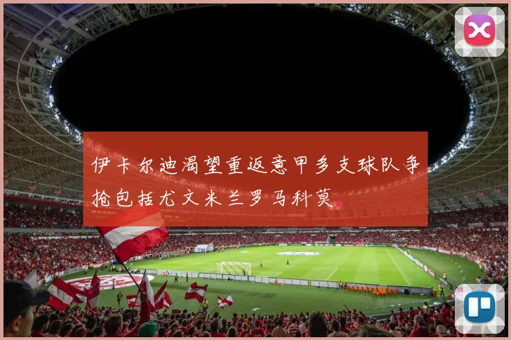伊卡尔迪渴望重返意甲多支球队争抢包括尤文米兰罗马科莫
