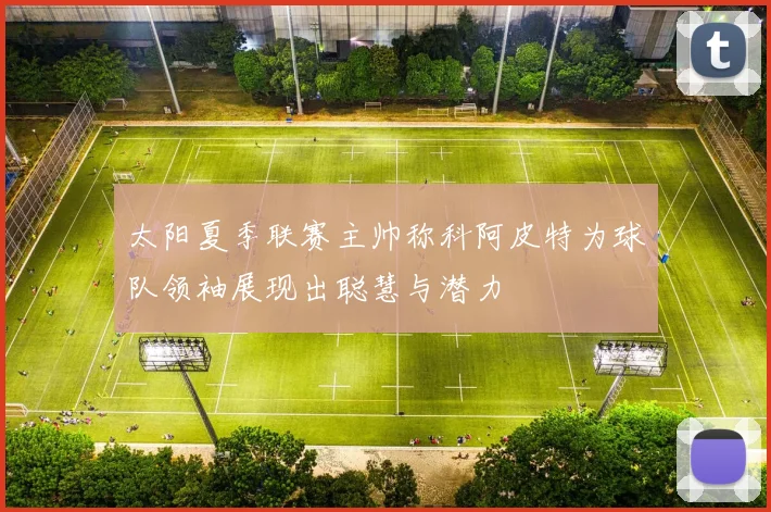 太阳夏季联赛主帅称科阿皮特为球队领袖展现出聪慧与潜力