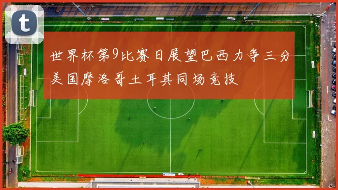 世界杯第9比赛日展望巴西力争三分美国摩洛哥土耳其同场竞技