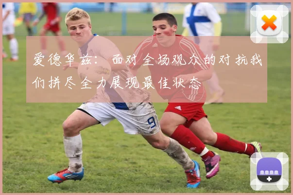 爱德华兹：面对全场观众的对抗我们拼尽全力展现最佳状态