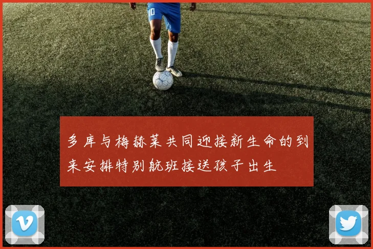 多库与梅赫莱共同迎接新生命的到来安排特别航班接送孩子出生