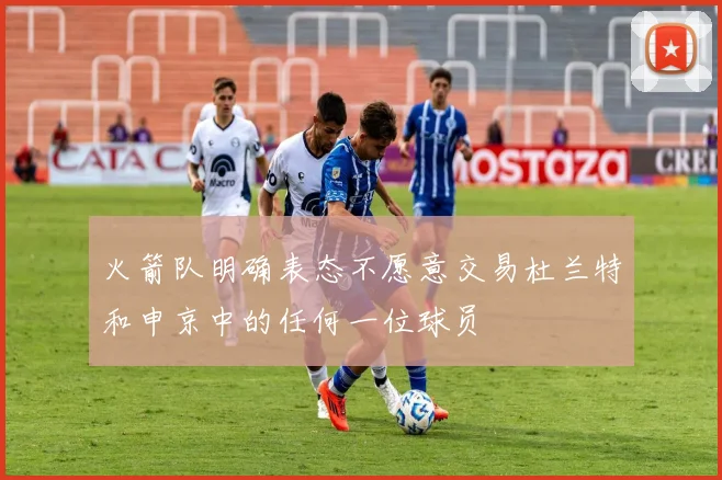 火箭队明确表态不愿意交易杜兰特和申京中的任何一位球员