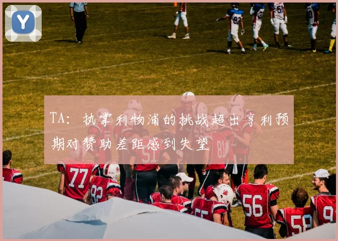 TA：执掌利物浦的挑战超出亨利预期对赞助差距感到失望