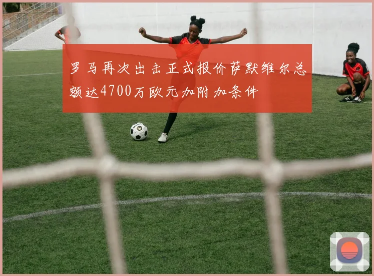 罗马再次出击正式报价萨默维尔总额达4700万欧元加附加条件