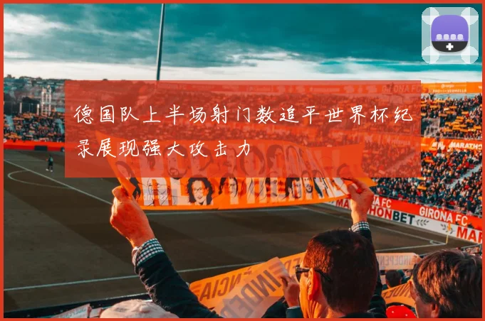 德国队上半场射门数追平世界杯纪录展现强大攻击力