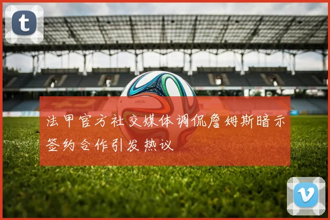 法甲官方社交媒体调侃詹姆斯暗示签约合作引发热议