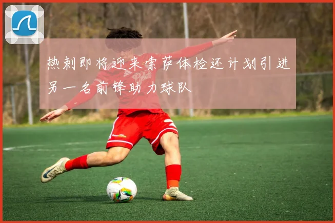 热刺即将迎来索萨体检还计划引进另一名前锋助力球队