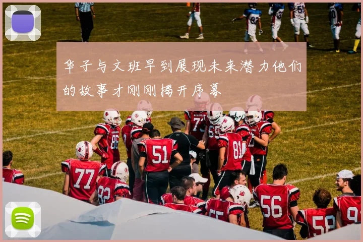 华子与文班早到展现未来潜力他们的故事才刚刚揭开序幕
