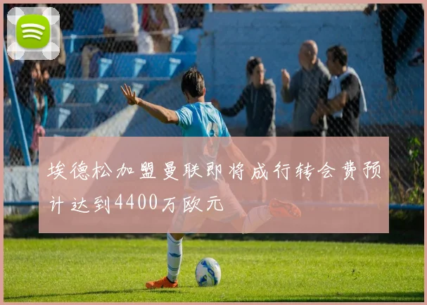 埃德松加盟曼联即将成行转会费预计达到4400万欧元