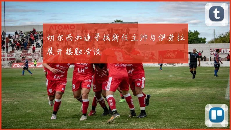 切尔西加速寻找新任主帅与伊劳拉展开接触洽谈