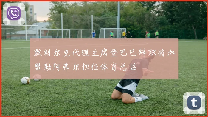 敦刻尔克代理主席登巴巴辞职将加盟勒阿弗尔担任体育总监