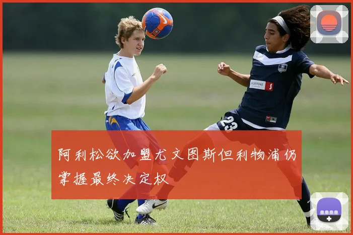 阿利松欲加盟尤文图斯但利物浦仍掌握最终决定权