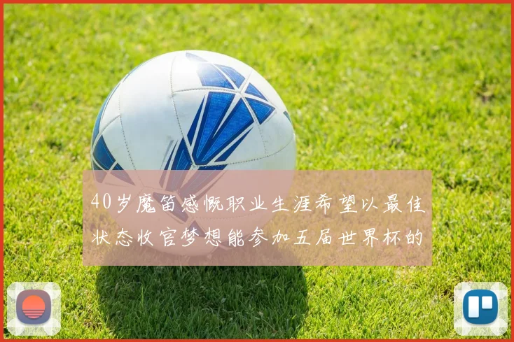 40岁魔笛感慨职业生涯希望以最佳状态收官梦想能参加五届世界杯的壮举