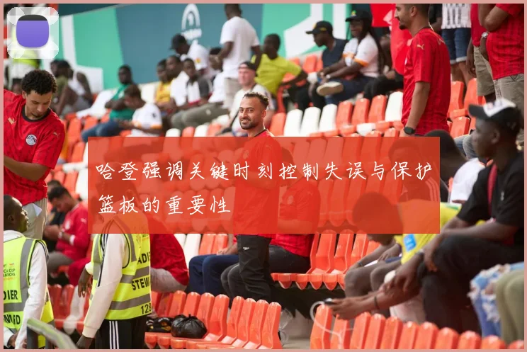 哈登强调关键时刻控制失误与保护篮板的重要性