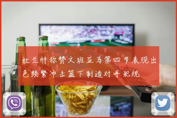 杜兰特称赞文班亚马第四节表现出色频繁冲击篮下制造对手犯规