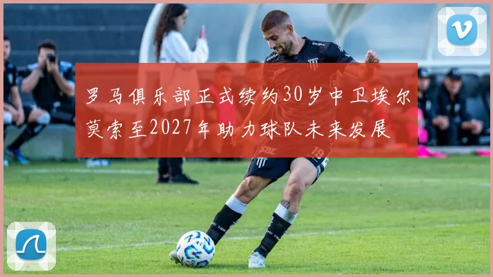 罗马俱乐部正式续约30岁中卫埃尔莫索至2027年助力球队未来发展
