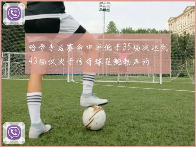 哈登季后赛命中率低于35场次达到43场仅次于传奇球星鲍勃库西