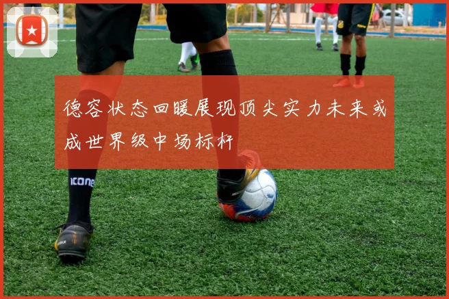 德容状态回暖展现顶尖实力未来或成世界级中场标杆