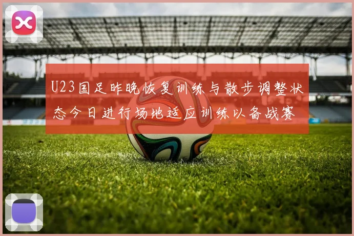 U23国足昨晚恢复训练与散步调整状态今日进行场地适应训练以备战赛事