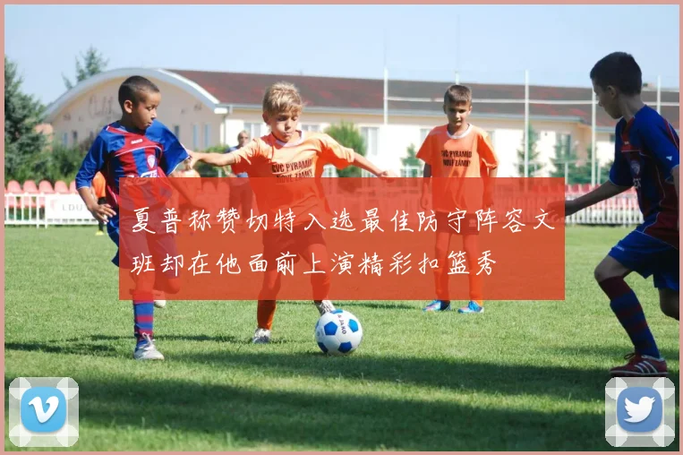 夏普称赞切特入选最佳防守阵容文班却在他面前上演精彩扣篮秀