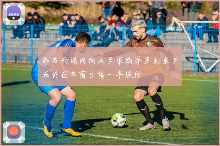弗洛西诺内向米兰求购泽罗利米兰或将在冬窗出售一半股份