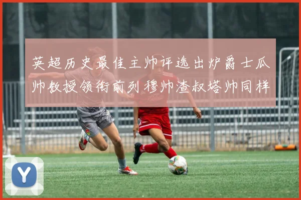英超历史最佳主帅评选出炉爵士瓜帅教授领衔前列穆帅渣叔塔帅同样入围